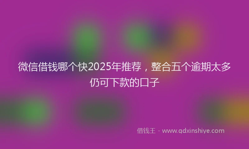 微信借钱哪个快2025年推荐，整合五个逾期太多仍可下款的口子