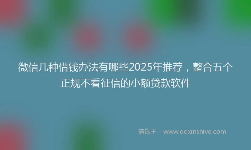 微信几种借钱办法有哪些2025年推荐，整合五个正规不看征信的小额贷款软件