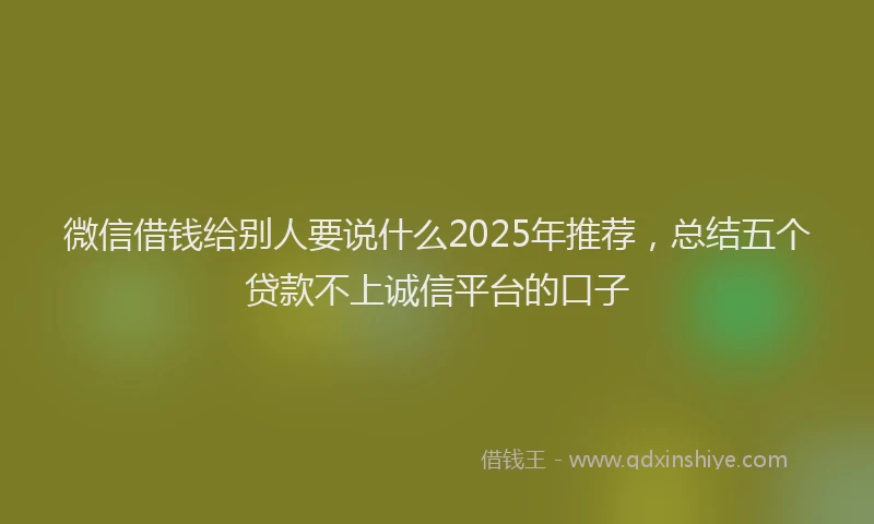 微信借钱给别人要说什么2025年推荐，总结五个贷款不上诚信平台的口子