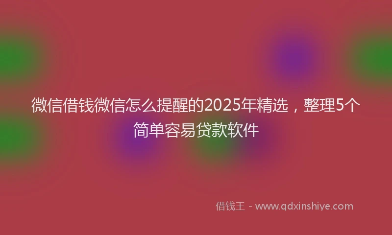 微信借钱微信怎么提醒的2025年精选，整理5个简单容易贷款软件
