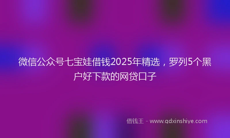 微信公众号七宝娃借钱2025年精选，罗列5个黑户好下款的网贷口子