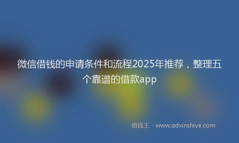微信借钱的申请条件和流程2025年推荐，整理五个靠谱的借款app