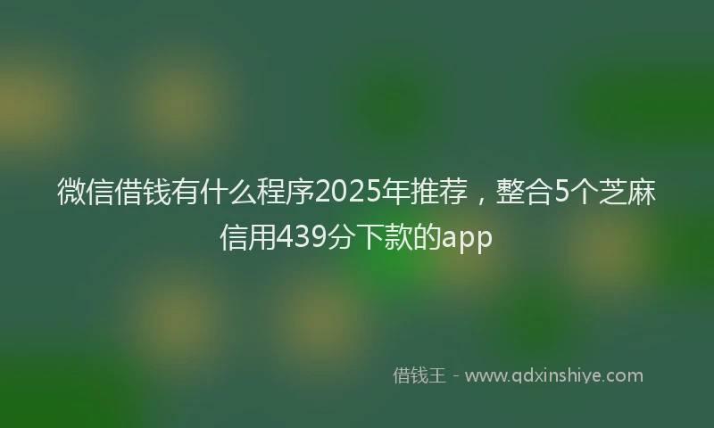 微信借钱有什么程序2025年推荐，整合5个芝麻信用439分下款的app
