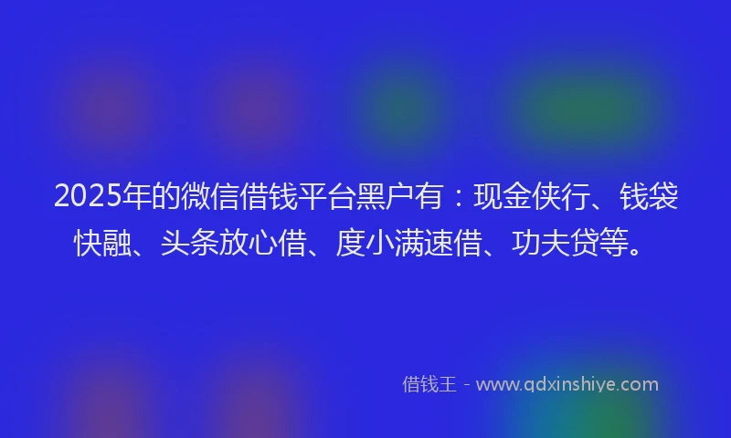 2025年的微信借钱平台黑户有：现金侠行、钱袋快融、头条放心借、度小满速借、功夫贷等。