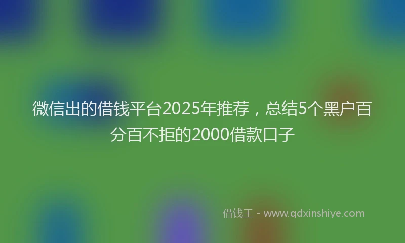 微信出的借钱平台2025年推荐，总结5个黑户百分百不拒的2000借款口子