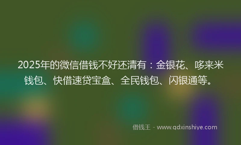2025年的微信借钱不好还清有：金银花、哆来米钱包、快借速贷宝盒、全民钱包、闪银通等。