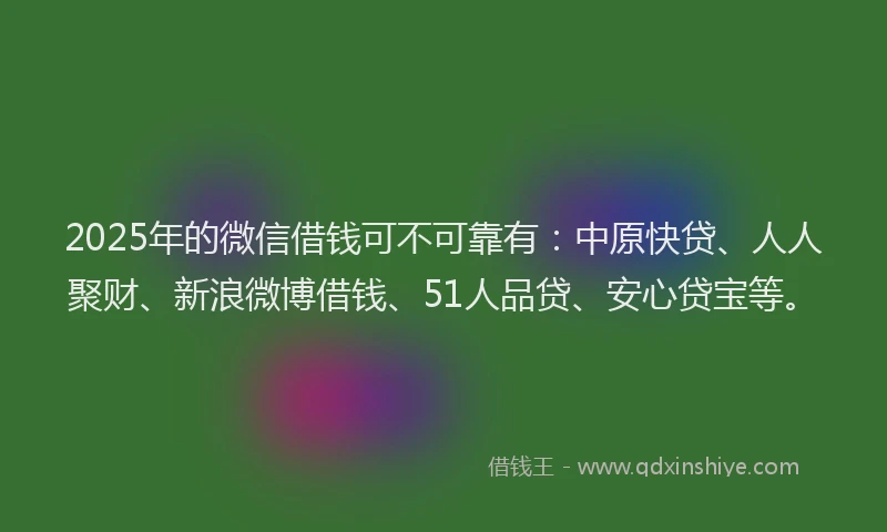 2025年的微信借钱可不可靠有：中原快贷、人人聚财、新浪微博借钱、51人品贷、安心贷宝等。