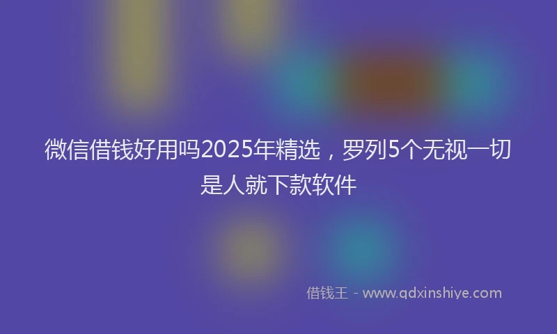 微信借钱好用吗2025年精选，罗列5个无视一切是人就下款软件
