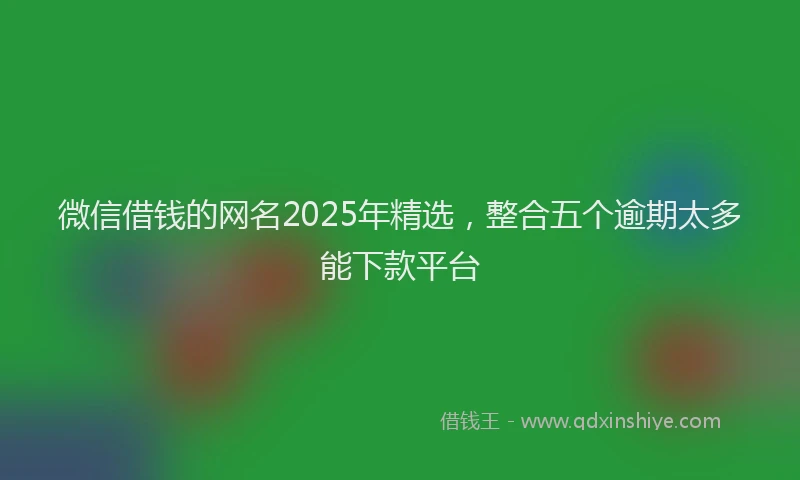 微信借钱的网名2025年精选，整合五个逾期太多能下款平台