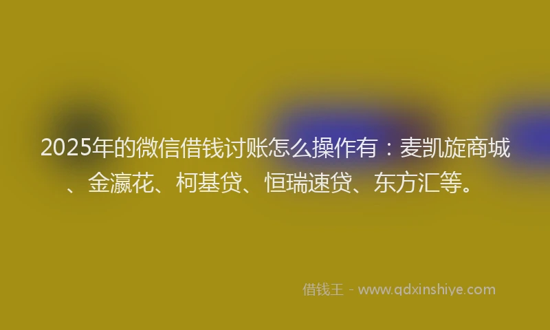 2025年的微信借钱讨账怎么操作有：麦凯旋商城、金瀛花、柯基贷、恒瑞速贷、东方汇等。