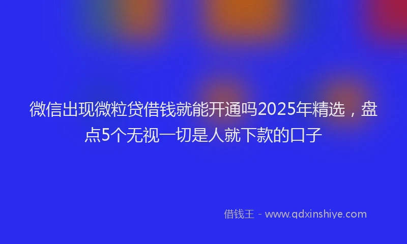 微信出现微粒贷借钱就能开通吗2025年精选，盘点5个无视一切是人就下款的口子