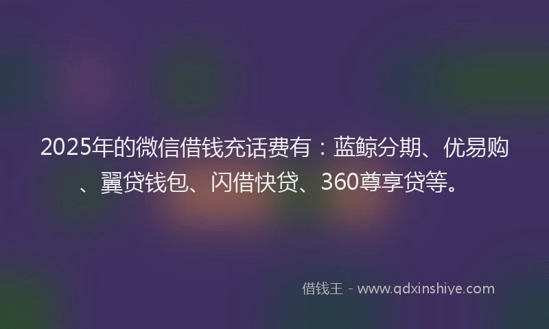 2025年的微信借钱充话费有：蓝鲸分期、优易购、翼贷钱包、闪借快贷、360尊享贷等。