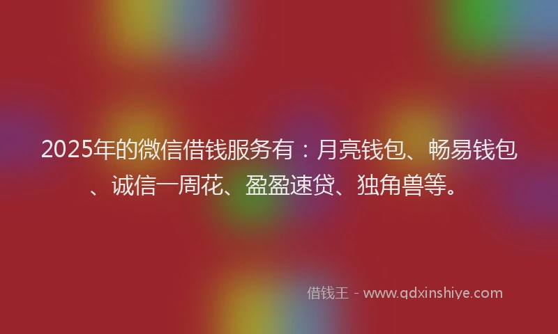 2025年的微信借钱服务有：月亮钱包、畅易钱包、诚信一周花、盈盈速贷、独角兽等。