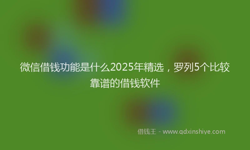 微信借钱功能是什么2025年精选，罗列5个比较靠谱的借钱软件