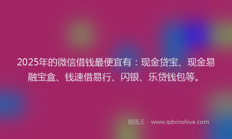2025年的微信借钱最便宜有：现金贷宝、现金易融宝盒、钱速借易行、闪银、乐贷钱包等。
