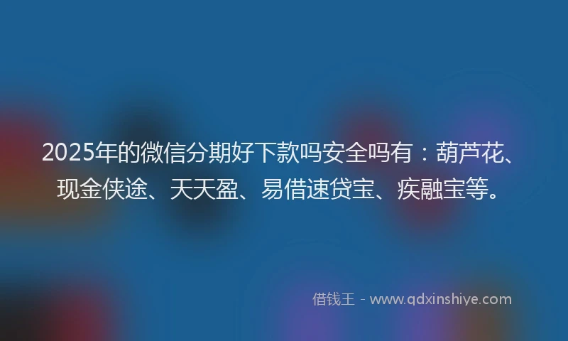 2025年的微信分期好下款吗安全吗有：葫芦花、现金侠途、天天盈、易借速贷宝、疾融宝等。