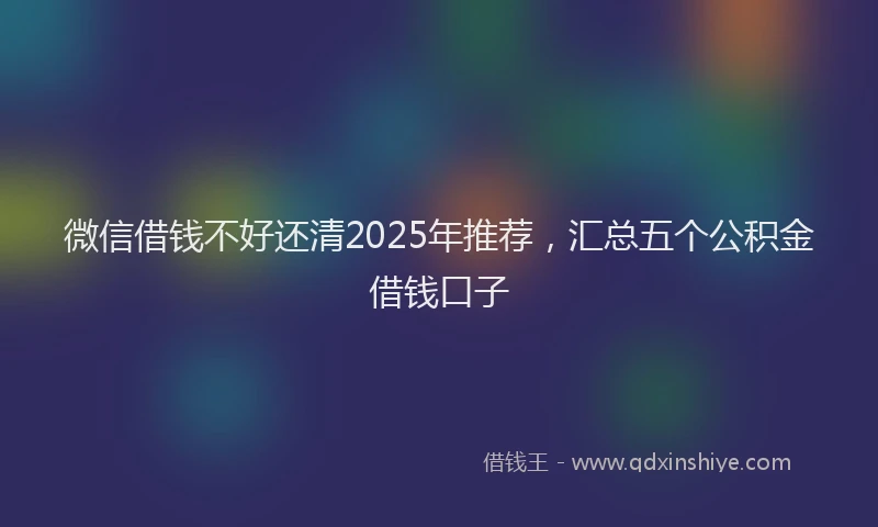 微信借钱不好还清2025年推荐，汇总五个公积金借钱口子