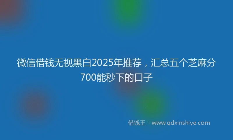 微信借钱无视黑白2025年推荐，汇总五个芝麻分700能秒下的口子