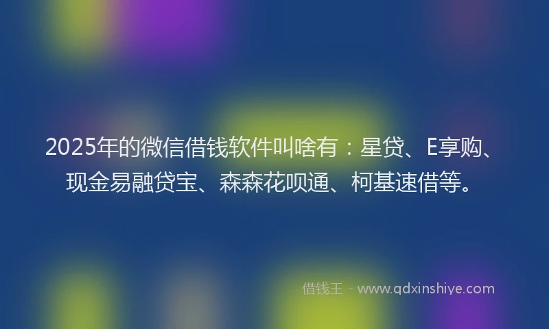 2025年的微信借钱软件叫啥有：星贷、E享购、现金易融贷宝、森森花呗通、柯基速借等。