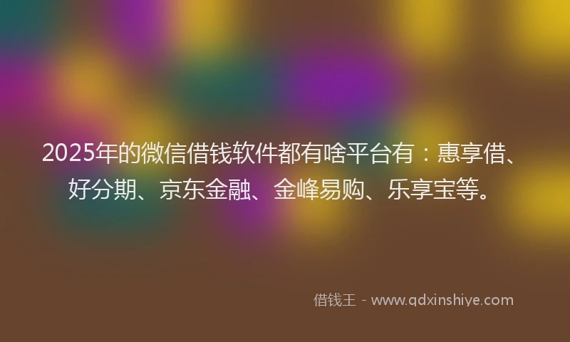 2025年的微信借钱软件都有啥平台有：惠享借、好分期、京东金融、金峰易购、乐享宝等。