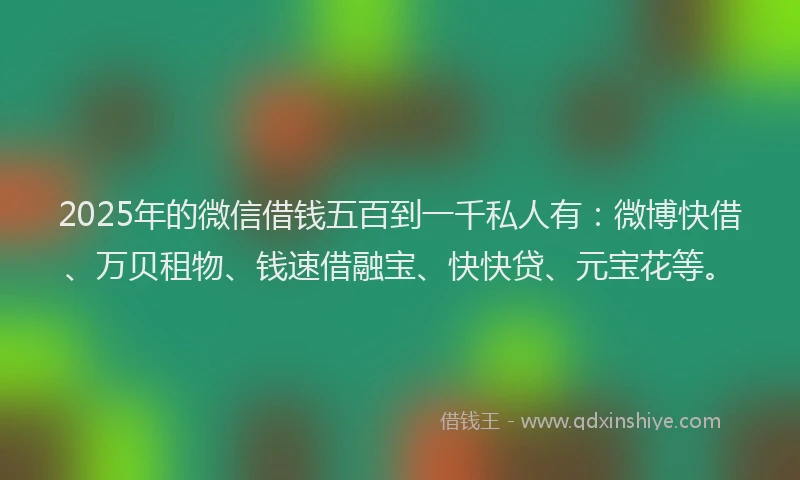 2025年的微信借钱五百到一千私人有：微博快借、万贝租物、钱速借融宝、快快贷、元宝花等。