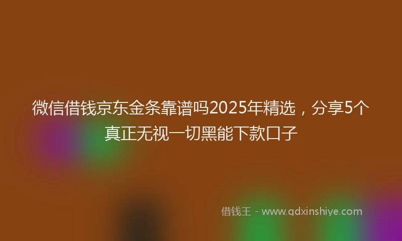 微信借钱京东金条靠谱吗2025年精选，分享5个真正无视一切黑能下款口子