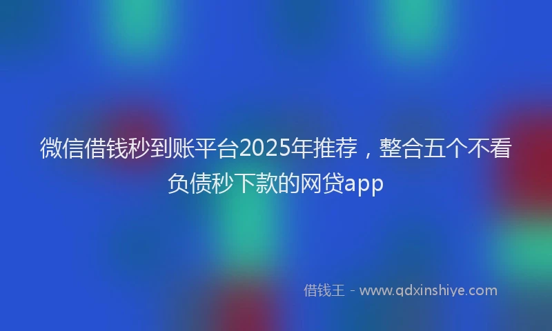 微信借钱秒到账平台2025年推荐，整合五个不看负债秒下款的网贷app