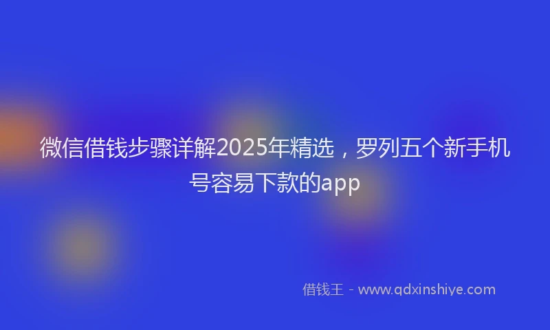 微信借钱步骤详解2025年精选，罗列五个新手机号容易下款的app