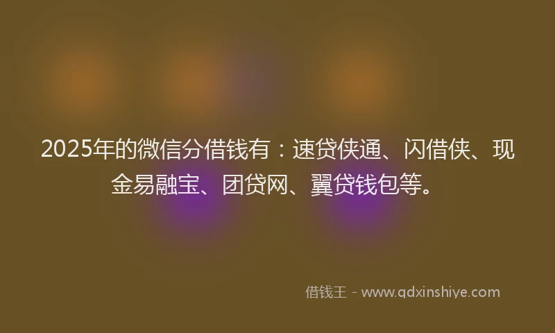 2025年的微信分借钱有：速贷侠通、闪借侠、现金易融宝、团贷网、翼贷钱包等。