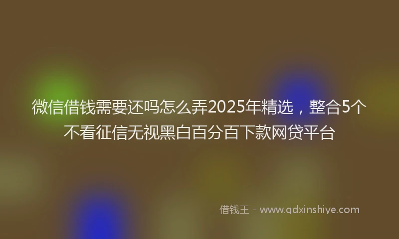 微信借钱需要还吗怎么弄2025年精选，整合5个不看征信无视黑白百分百下款网贷平台