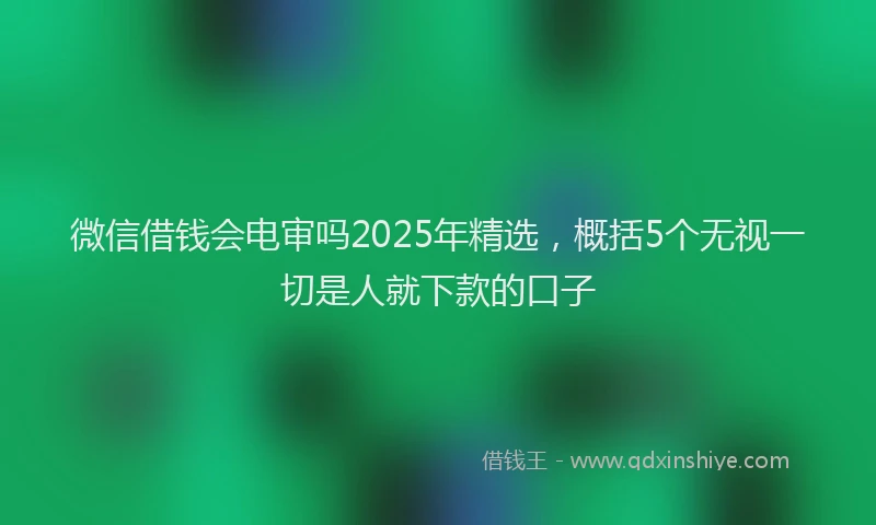 微信借钱会电审吗2025年精选，概括5个无视一切是人就下款的口子