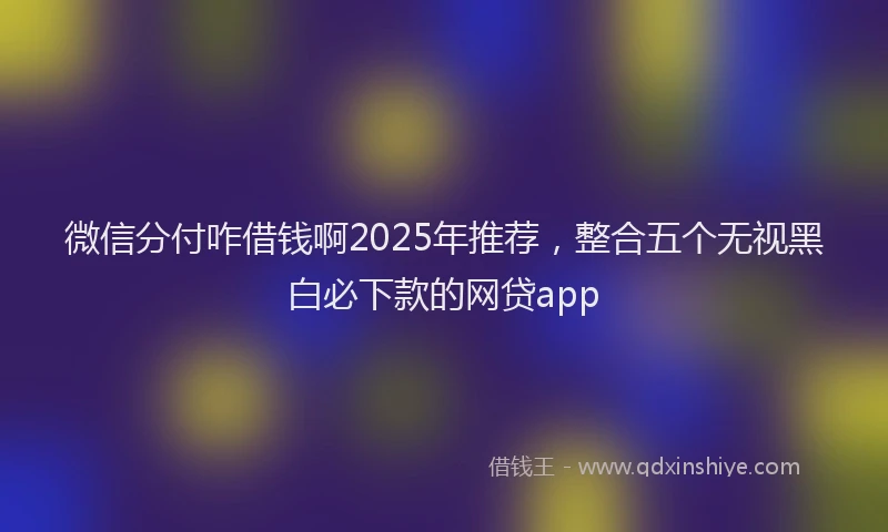 微信分付咋借钱啊2025年推荐，整合五个无视黑白必下款的网贷app
