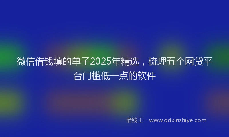 微信借钱填的单子2025年精选，梳理五个网贷平台门槛低一点的软件