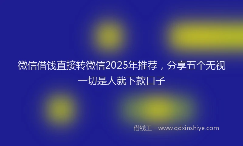 微信借钱直接转微信2025年推荐，分享五个无视一切是人就下款口子
