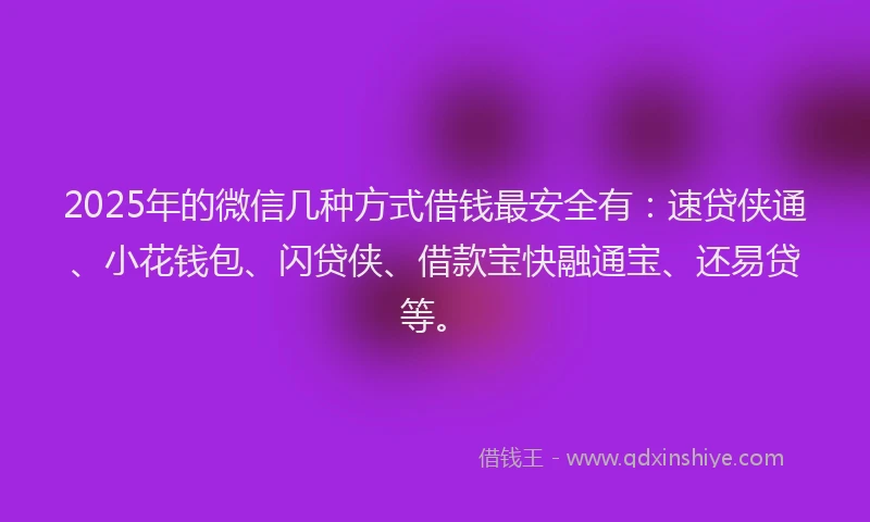 2025年的微信几种方式借钱最安全有：速贷侠通、小花钱包、闪贷侠、借款宝快融通宝、还易贷等。