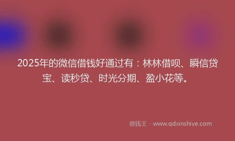 2025年的微信借钱好通过有：林林借呗、瞬信贷宝、读秒贷、时光分期、盈小花等。