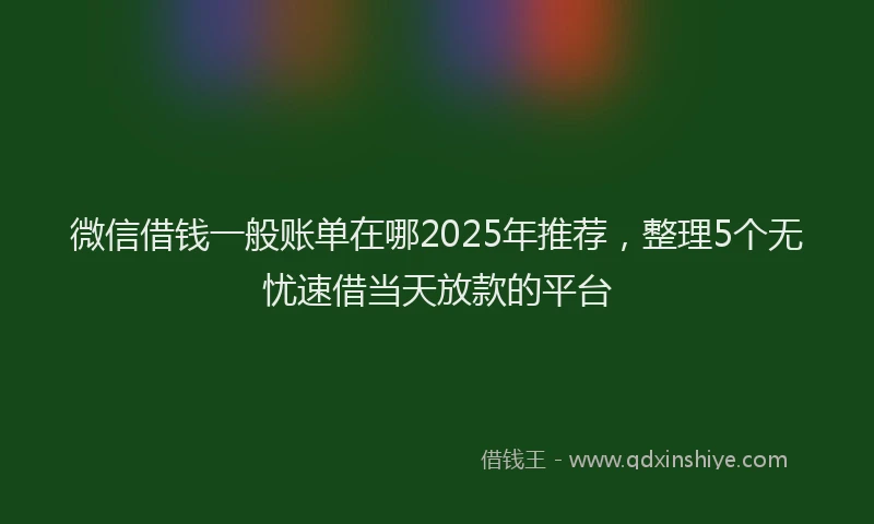 微信借钱一般账单在哪2025年推荐，整理5个无忧速借当天放款的平台
