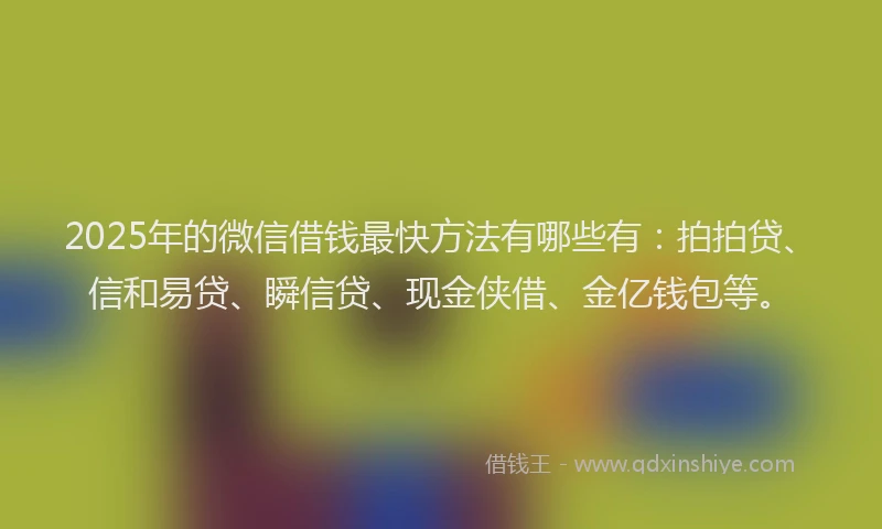 2025年的微信借钱最快方法有哪些有：拍拍贷、信和易贷、瞬信贷、现金侠借、金亿钱包等。