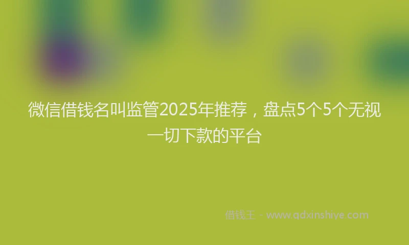 微信借钱名叫监管2025年推荐，盘点5个5个无视一切下款的平台
