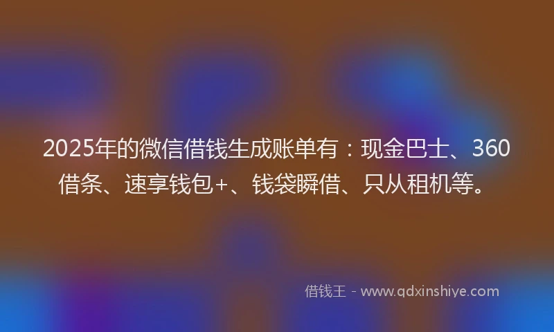 2025年的微信借钱生成账单有：现金巴士、360借条、速享钱包+、钱袋瞬借、只从租机等。