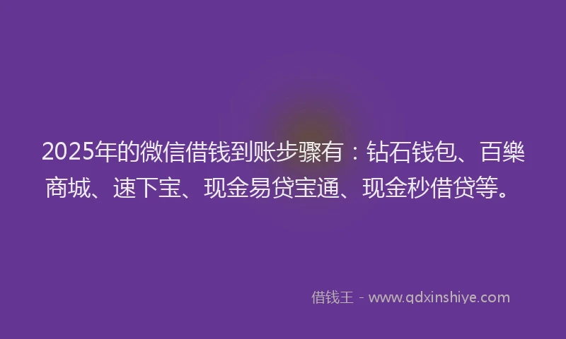 2025年的微信借钱到账步骤有：钻石钱包、百樂商城、速下宝、现金易贷宝通、现金秒借贷等。