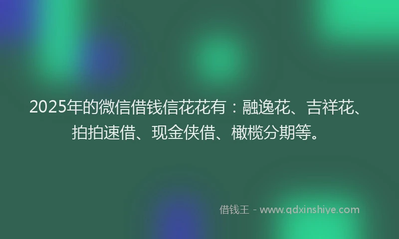 2025年的微信借钱信花花有：融逸花、吉祥花、拍拍速借、现金侠借、橄榄分期等。