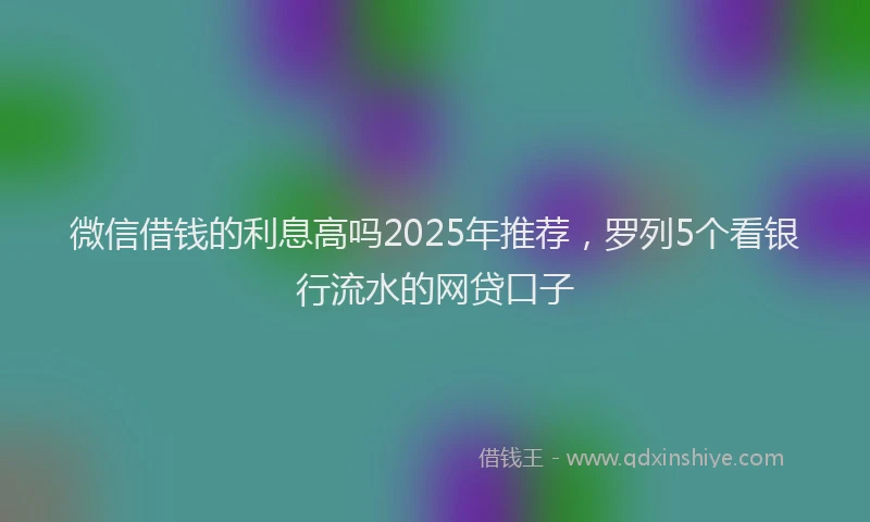 微信借钱的利息高吗2025年推荐，罗列5个看银行流水的网贷口子