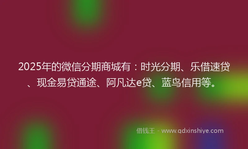 2025年的微信分期商城有：时光分期、乐借速贷、现金易贷通途、阿凡达e贷、蓝鸟信用等。