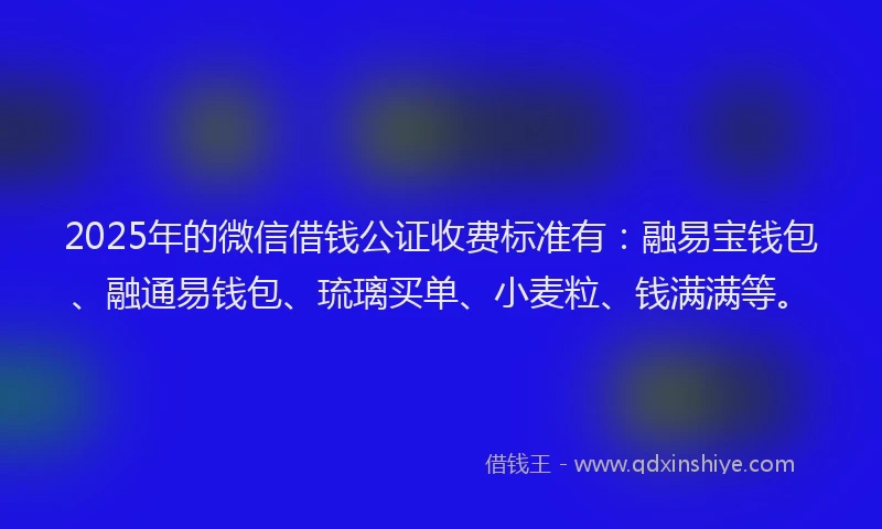 2025年的微信借钱公证收费标准有：融易宝钱包、融通易钱包、琉璃买单、小麦粒、钱满满等。