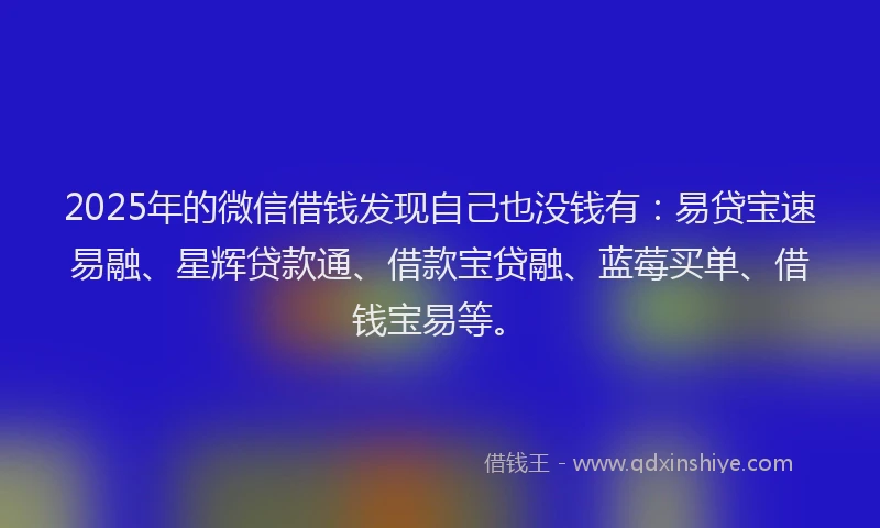 2025年的微信借钱发现自己也没钱有：易贷宝速易融、星辉贷款通、借款宝贷融、蓝莓买单、借钱宝易等。