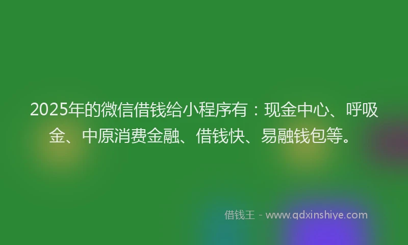 2025年的微信借钱给小程序有：现金中心、呼吸金、中原消费金融、借钱快、易融钱包等。