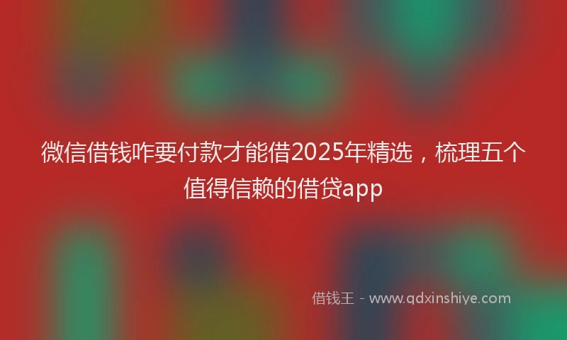微信借钱咋要付款才能借2025年精选，梳理五个值得信赖的借贷app