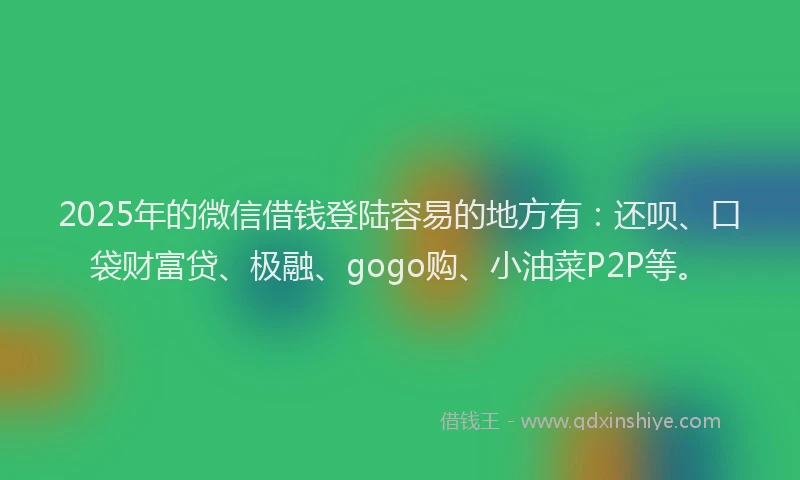 2025年的微信借钱登陆容易的地方有：还呗、口袋财富贷、极融、gogo购、小油菜P2P等。
