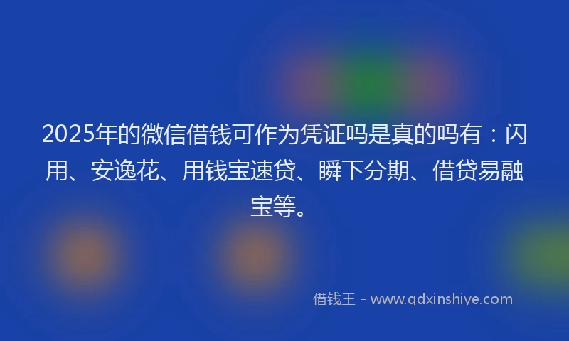 2025年的微信借钱可作为凭证吗是真的吗有：闪用、安逸花、用钱宝速贷、瞬下分期、借贷易融宝等。